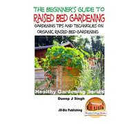 A Beginner's Guide to Raised Bed Gardening: Gardening Tips and Techniques on Organic Raised Bed Gardening