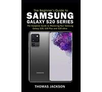 A Beginner's Guide to Samsung Galaxy S20 Series: The Complete Guide to Mastering Your Samsung Galaxy S20, S20 Plus and S20 Ultra