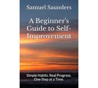A Beginner's Guide to Self-Improvement: Simple Habits. Real Progress. One Step at a Time.
