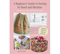 A Beginner's Guide to Sewing by Hand and Machine: A complete step-by-step course