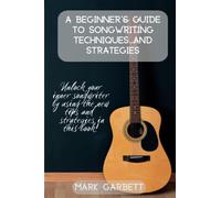 A Beginner's Guide to Songwriting Techniques and Strategies: Unlock your inner songwriter by using the new tips and strategies in this book