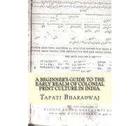 A Beginners Guide to the Early Realm of Colonial Print Culture in India: Making sense of the curious nature of early print in Bengal (1780-1820).: Volume 3 (Early Print in Colonial India)