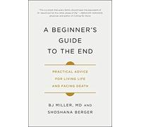 A Beginner's Guide to the End: Practical Advice for Living Life and Facing Death