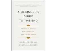 A Beginner's Guide to the End: Practical Advice for Living Life and Facing Death