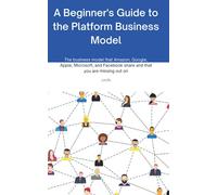 A Beginners Guide to the Platform Business Model: The business model that Amazon, Google, Apple, Microsoft, and Facebook share and that you are missing out on