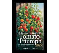 A BEGINNER'S GUIDE TO TOMATO TRIUMPH 2025: Your Step-by-Step Guide to Growing Perfect Varieties Of Tomatoes