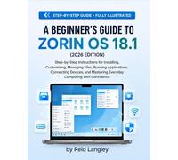 A BEGINNER'S GUIDE TO ZORIN OS 18.1 (2026 EDITION): Step-by-Step Instructions for Installing, Customizing, Managing Files, Running Applications, ... Mastering Everyday Computing with Confidence
