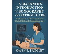 A Beginner's Introduction to Sonography and Patient Care: Fundamentals of Ultrasound Practice, Clinical Skills, and Compassionate Care