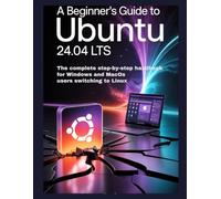 A BEGINNINER'S GUIDE TO UBUNTU 24.04 LTS: The Complete Step-by-Step Handbook for Windows and macOS Users Switching to Linux