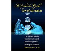 A Believers Guide to the Law of Attraction: A Scriptural Map for Transformation and Manifesting God’s Destiny in Your Life