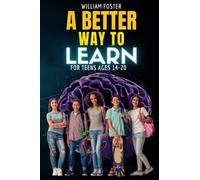 A Better Way to Learn for Teens Ages 14-20: A Practical Guide for Teens to Learn Anything Better and Faster