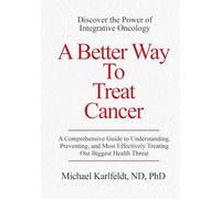 A Better Way To Treat Cancer: A Comprehensive Guide to Understanding, Preventing, and Most Effectively Treating Our Biggest Health Threat