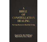 A BIBLE of Constellation Healing: Serving HEAVEN to HEAL the LIVING Inspired by Bert Hellinger & Reported by Gary Stuart