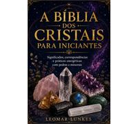 A Bíblia dos Cristais para Iniciantes: Significados, correspondências e práticas energéticas com pedras e minerais