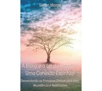 A Bíblia e a Lei da Atração - Uma Conexão Espiritual: Desvendando os Princípios Divinos para Atrair Abundância e Realizações