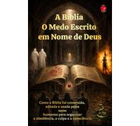 A Bíblia O Medo Escrito em Nome de Deus: Como a Bíblia foi construída, editada e usada pelos seres humanos para organizar a obediência, a culpa e a consciência.