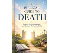 A Biblical Guide to Death: Eternity, Heaven, Judgment, and the Hope We Have in Christ (Christian Faith and Biblical Truth Series)