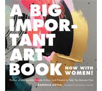 A Big Important Art Book (Now with Women) : Profiles of Unstoppable Female Artists--And Projects to Help You Become One