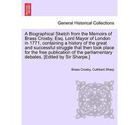 A Biographical Sketch from the Memoirs of Brass Crosby, Esq. Lord Mayor of London in 1771, Containing a History of the Great and Successful Struggle ... Debates. [Edited by Sir Sharpe.]