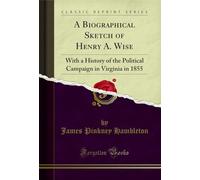 A Biographical Sketch of Henry A. Wise: With a History of the Political Campaign in Virginia in 1855 (Classic Reprint)