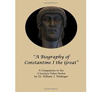 "A Biography of Constantine I the Great" Lecture Notes: A Companion to the 3-Lecture Video Series by Dr. William J. Neidinger