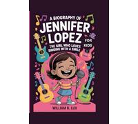 A BIOGRAPHY OF JENNIFER LOPEZ FOR KIDS: The Girl Who Loves Singing with a Smile