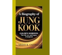 A BIOGRAPHY OF JUNG KOOK: Golden Horizon: The Life, Art, and Legacy of Jungkook