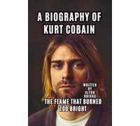 A BIOGRAPHY OF KURT COBAIN: THE FLAME THAT BURNED TOO BRIGHT