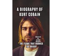 A BIOGRAPHY OF KURT COBAIN: THE FLAME THAT BURNED TOO BRIGHT
