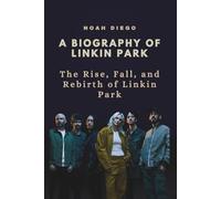 A BIOGRAPHY OF LINKIN PARK: The Rise, Fall, and Rebirth of Linkin Park