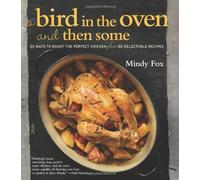 A Bird in the Oven and Then Some: 20 Ways to Roast the Perfect Chicken Plus 80 Delectable Recipes