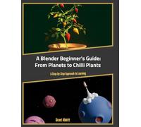 A Blender Beginner’s Guide: From Planets to Chilli Plants: A Step-by-Step Approach to Learning