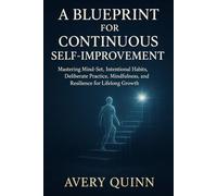A Blueprint for Continuous Self Improvement: Mastering Mind Set, Intentional Habits, Deliberate Practice, Mindfulness, and Resilience for Lifelong Growth (The Lifelong Growth Blueprint Series)