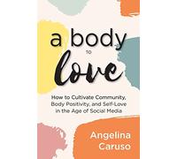 A Body to Love: Cultivate Community, Body Positivity, and Self-Love in the Age of Social Media (Dealing With Body Image Issues)