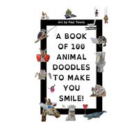 A BOOK OF 100 ANIMAL DOODLES TO MAKE YOU SMILE!: Art by Paul Towns