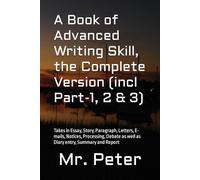 A Book of Advanced Writing Skill, the Complete Version (incl Part-1, 2 & 3): Takes in Essay, Story, Paragraph, Letters, E-mails, Notices, Processing, Debate as well as Diary entry, Summary and Report