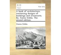 A book of architecture, containing designs of buildings and ornaments. By James Gibbs. The second edition.