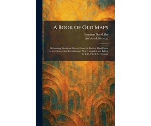 A Book of Old Maps: Delineating American History From the Earliest Days Down to the Close of the Revolutionary War. Compiled and Edited by E.D. Fite & A. Freeman