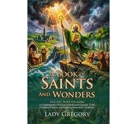 A Book of Saints and Wonders: Irish Celtic Legends and Ancient Folklore: Ancient Heroic Sagas - Fully Illustrated Edition with Author Biography and Commentary