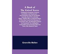 A Book of the United States; Exhibiting its geography, divisions, constitution, and government ... and presenting a view of the republic generally, ... cities and towns; with statistical tables
