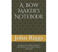 A Bow Maker's Notebook: Sharing The Bow Making Experience of John J Riggs Archery
