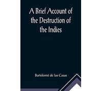 A Brief Account of the Destruction of the Indies; Or, a faithful NARRATIVE OF THE Horrid and Unexampled Massacres, Butcheries, and all manner of ... Spanish Party on the inhabitants of West-In