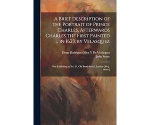 A Brief Description of the Portrait of Prince Charles, Afterwards Charles the First Painted ... in 1623, by Velasquez: Now Exhibiting at No. 21, Old Bond-Street, London [By J. Snare]