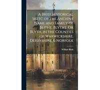 A Brief Historical Sketc of the Ancient Name and Family of Blithe, Blythe, Or Blyth, in the Counties of Warwickshire, Derbyshire, & Norfolk