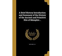 A Brief History Introduction and Summary of the History of the Ancient and Primitive Rite of Memphis ..