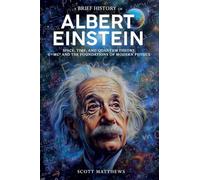 A Brief History of Albert Einstein - Space, Time, and Quantum Theory: E=mc² and the Foundations of Modern Physics (A Brief History On)