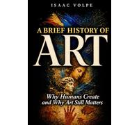 A BRIEF HISTORY OF ART. Why Humans Create and Why Art Still Matters: Why Do We Need Beauty and Truth? What Is the Purpose of Art?