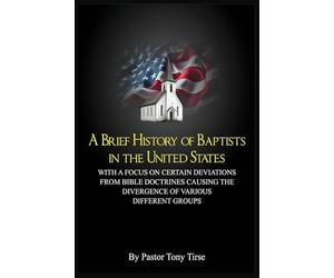 A Brief History of Baptists in the United States: With a Focus on Certain Deviations from Bible Doctrines Causing the Divergence of Various Different Groups
