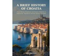 A Brief History of Croatia: From Illyrian Kingdoms and Roman Dalmatia to Dubrovnik, Yugoslavia and the Modern Republic (A Brief History of European Places and Regions)