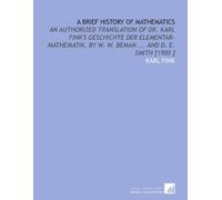 A Brief History of Mathematics: An Authorized Translation of Dr. Karl Fink's Geschichte Der Elementar-Mathematik, by W. W. Beman ... And D. E. Smith [1900 ]